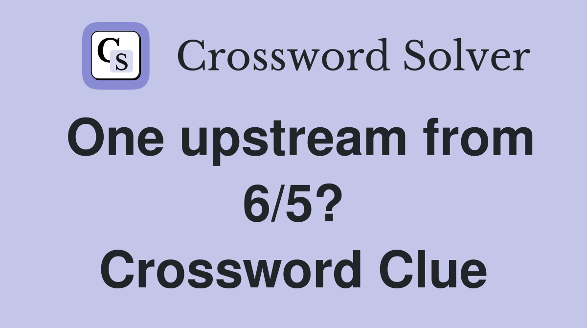 One upstream from 6/5? Crossword Clue