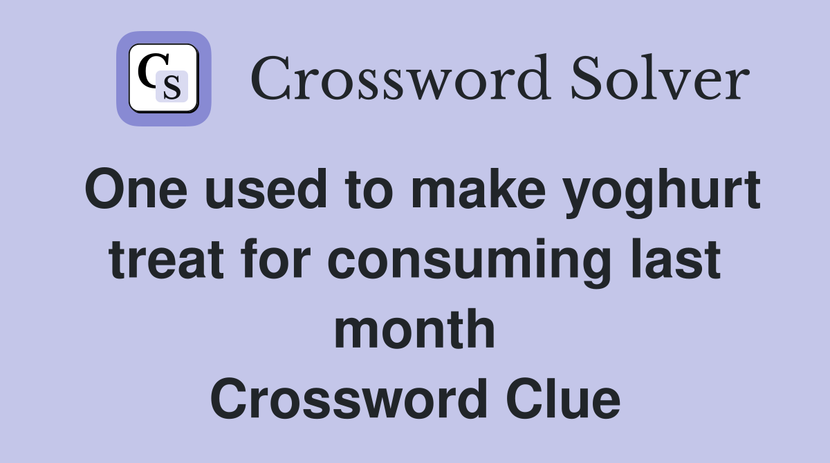 One used to make yoghurt treat for consuming last month Crossword Clue