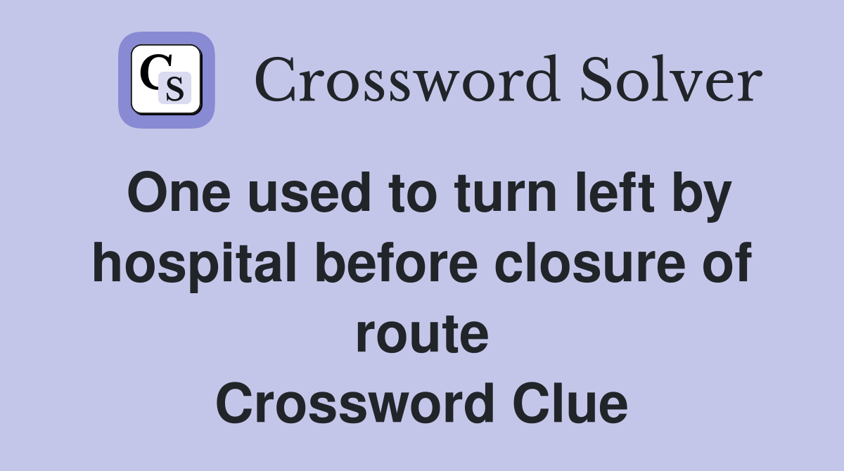One used to turn left by hospital before closure of route Crossword Clue