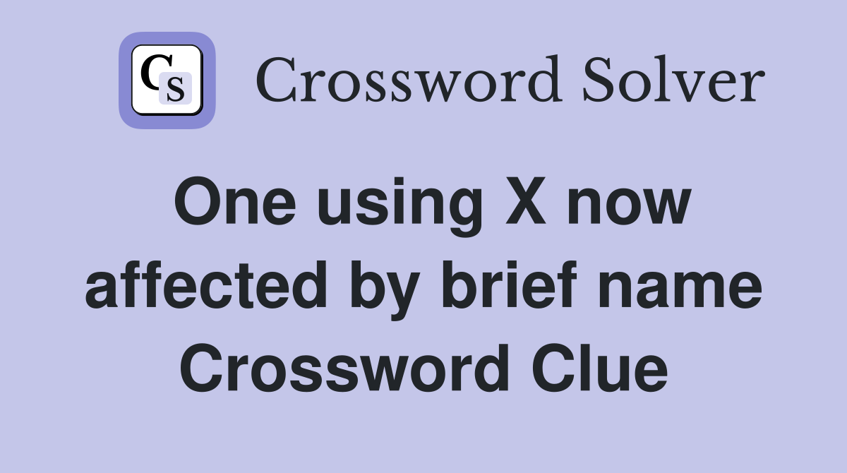 One using X now affected by brief name Crossword Clue