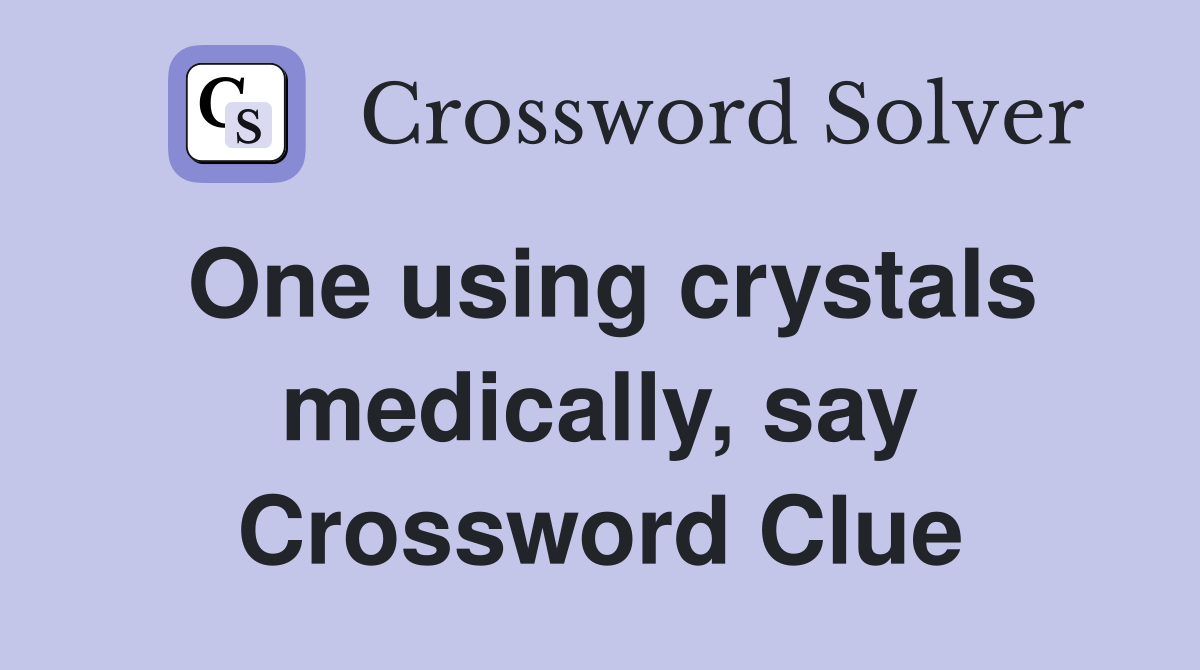 One using crystals medically, say Crossword Clue