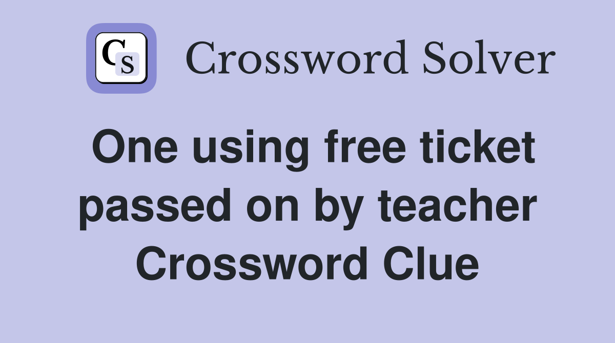 One using free ticket passed on by teacher Crossword Clue