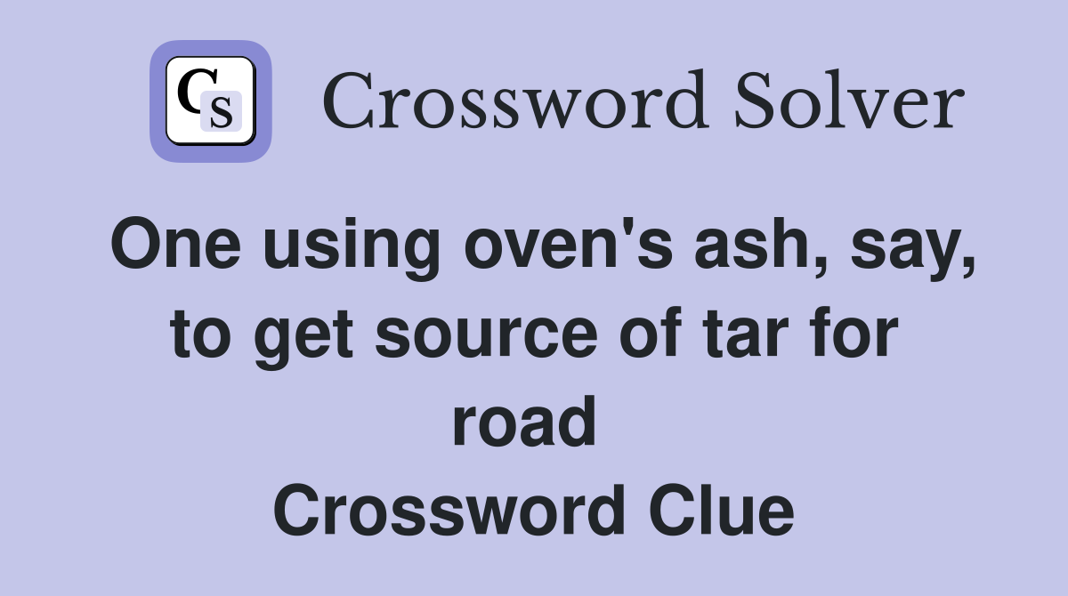 One using oven's ash, say, to get source of tar for road  Crossword Clue