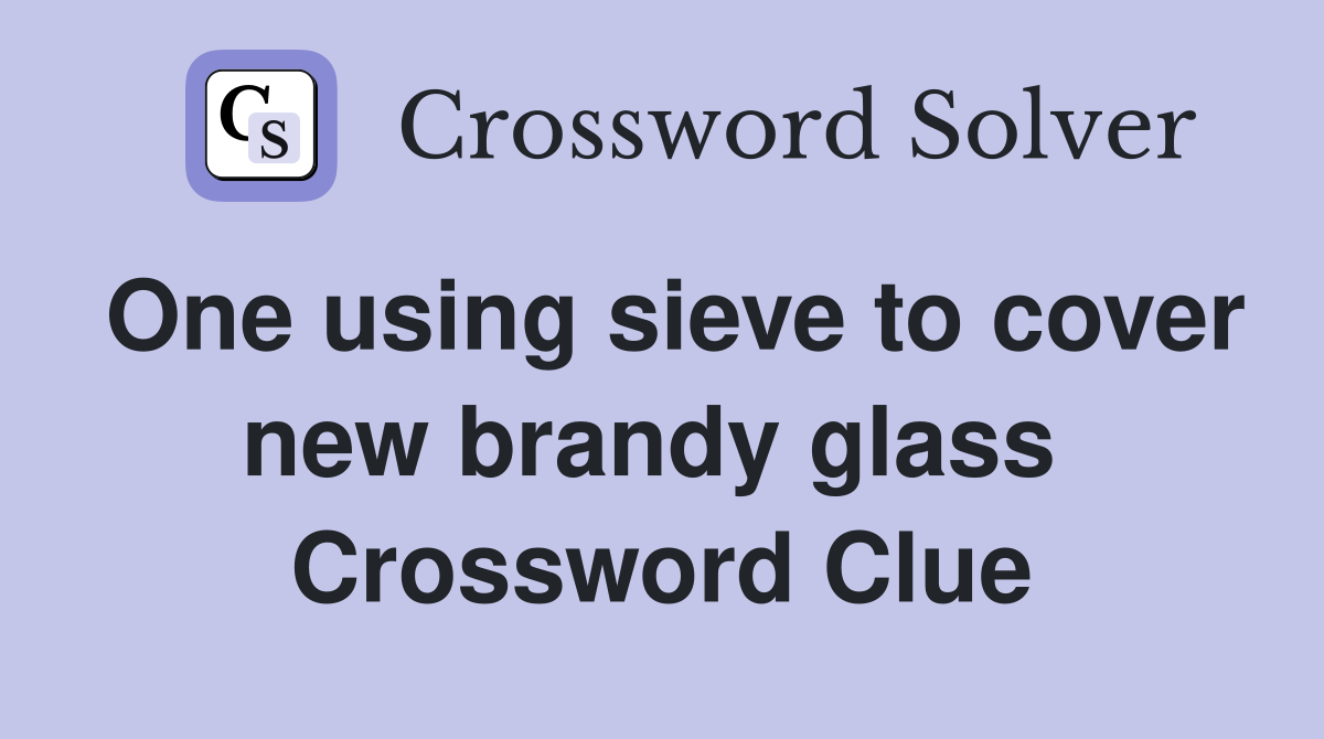 One using sieve to cover new brandy glass  Crossword Clue