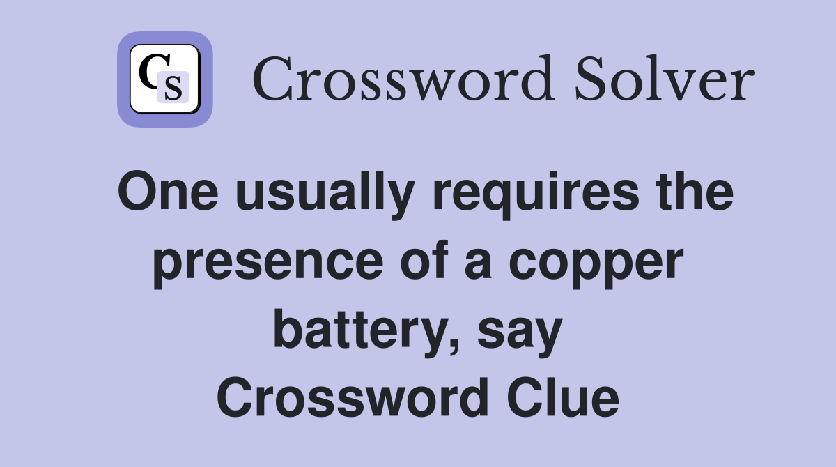 One usually requires the presence of a copper battery, say Crossword Clue