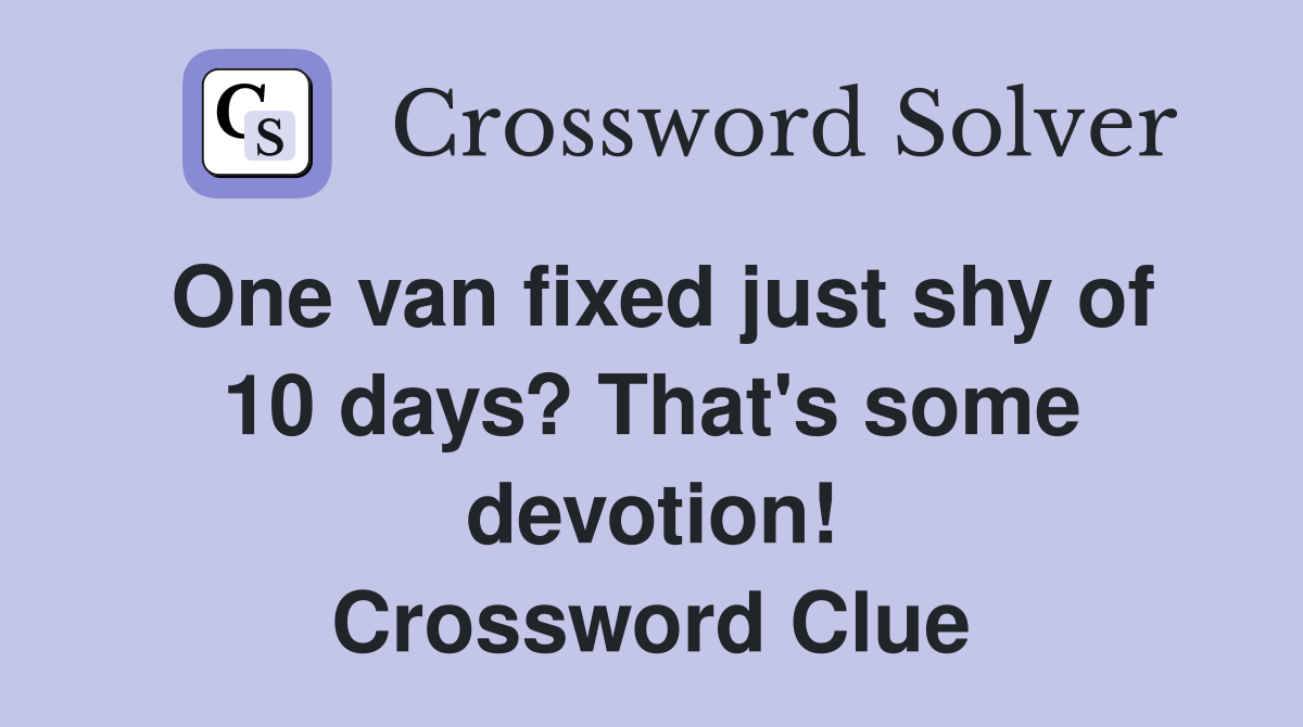 One van fixed just shy of 10 days? That's some devotion! Crossword Clue