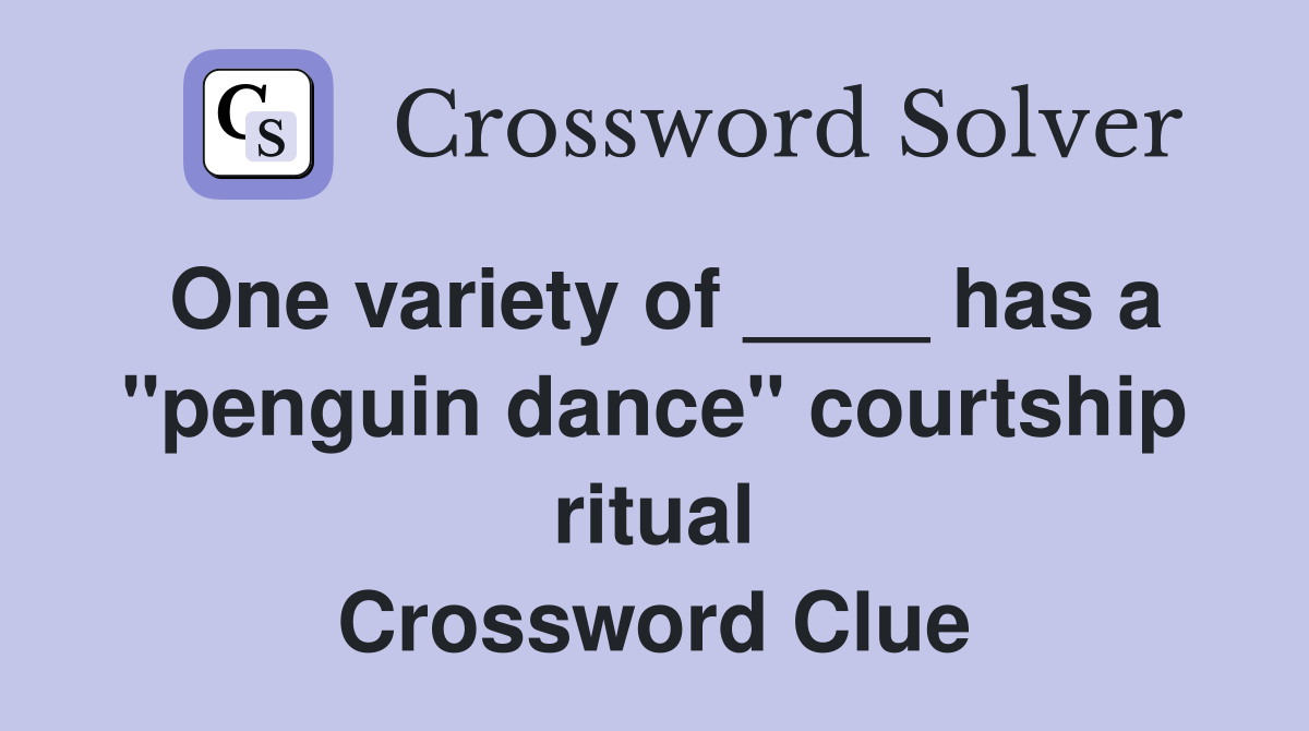 One variety of ____ has a "penguin dance" courtship ritual Crossword Clue