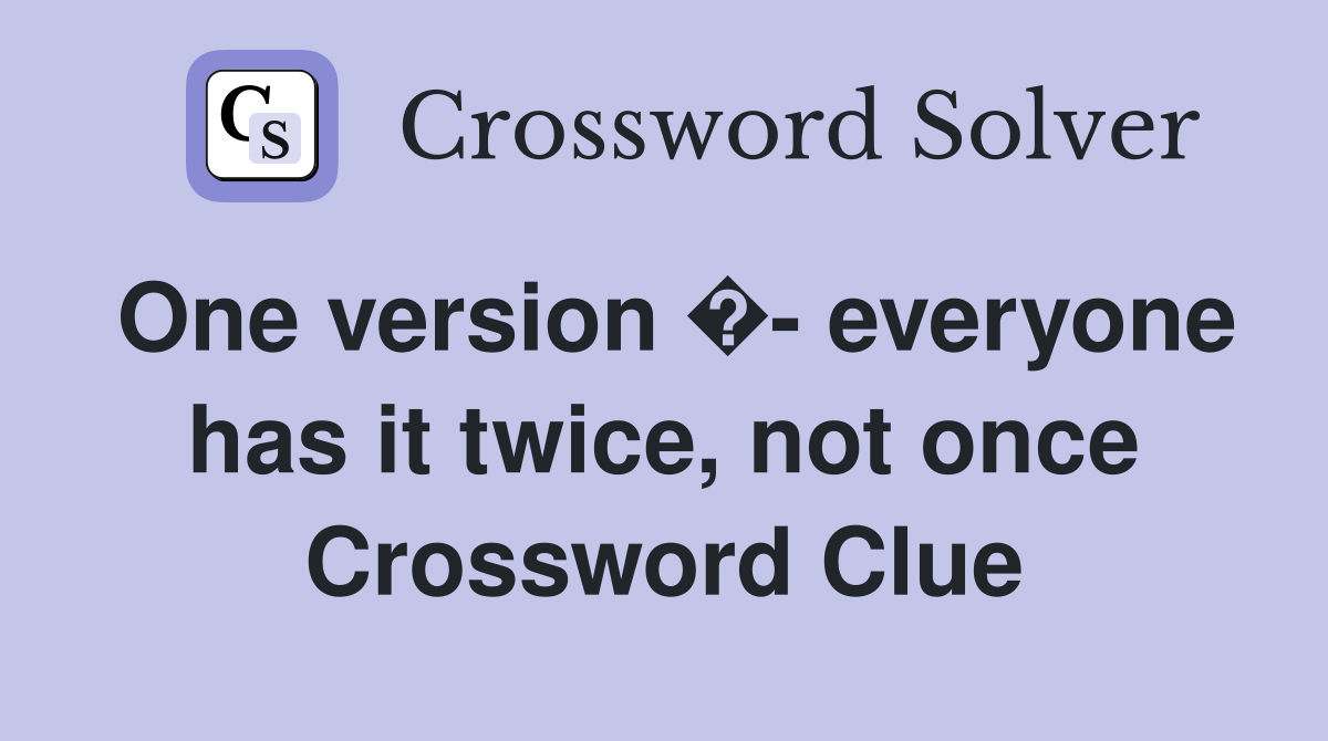 One version �- everyone has it twice, not once Crossword Clue