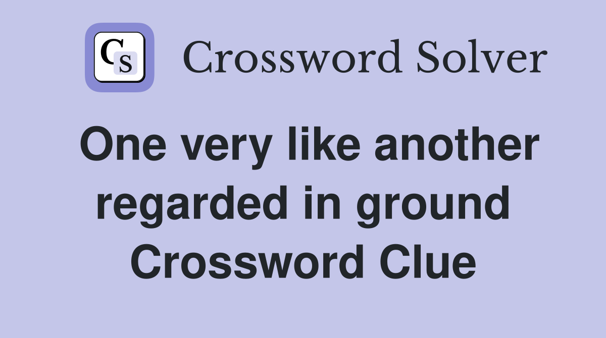 One very like another regarded in ground Crossword Clue
