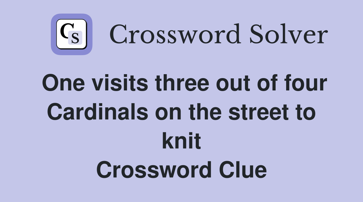 One visits three out of four Cardinals on the street to knit Crossword Clue