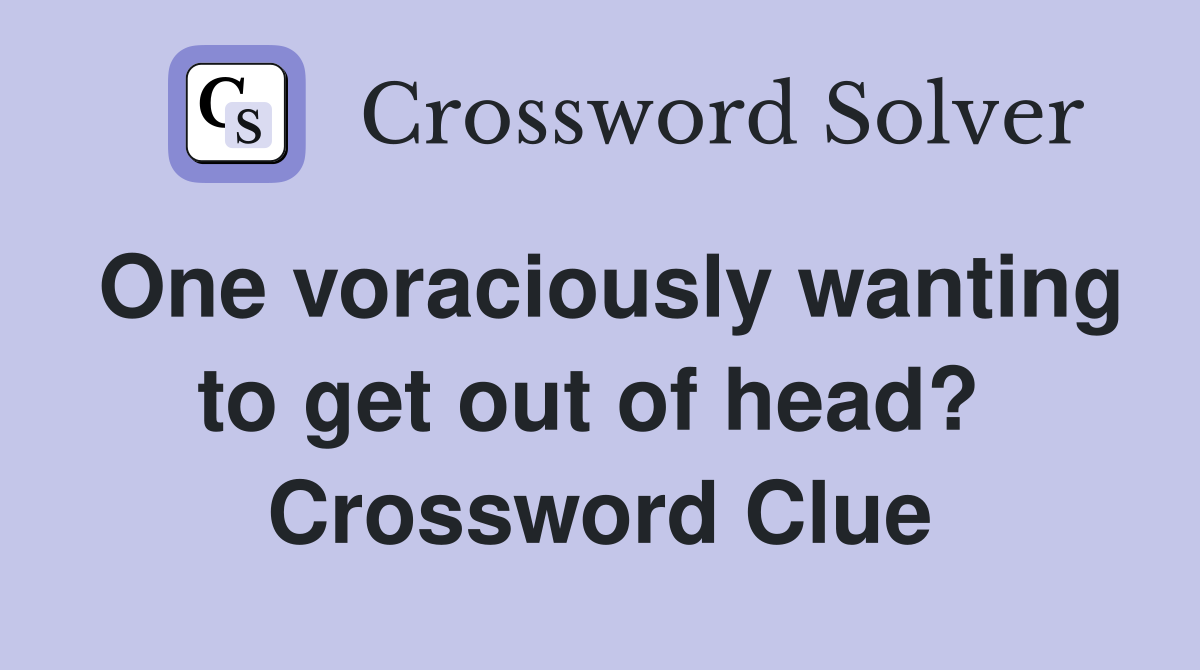 One voraciously wanting to get out of head?  Crossword Clue