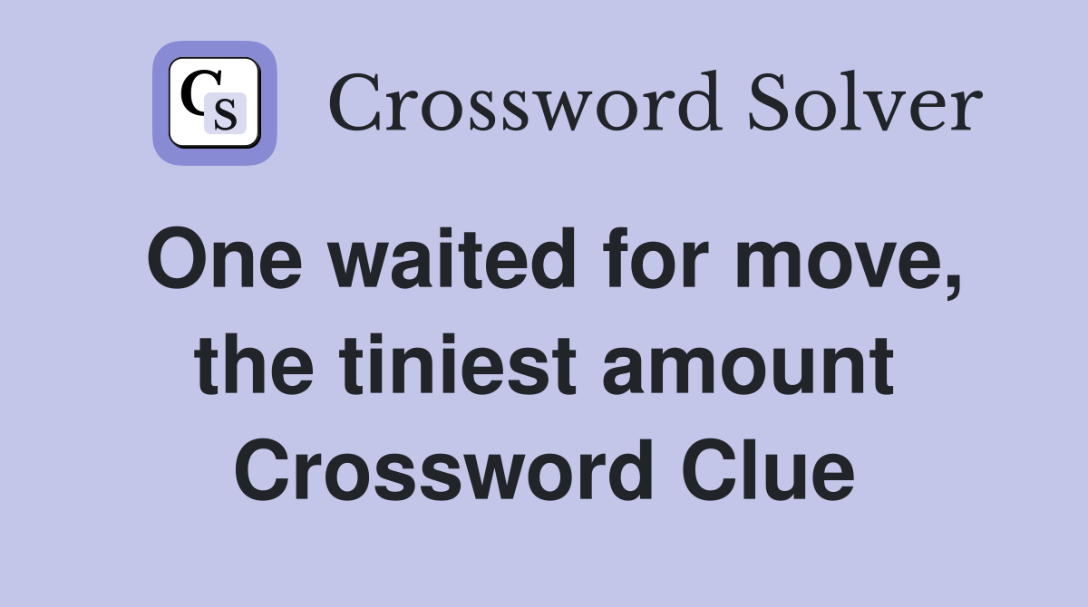 One waited for move, the tiniest amount Crossword Clue