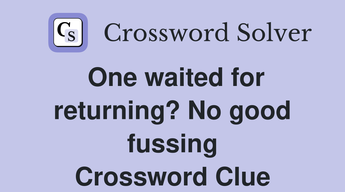 One waited for returning? No good fussing Crossword Clue