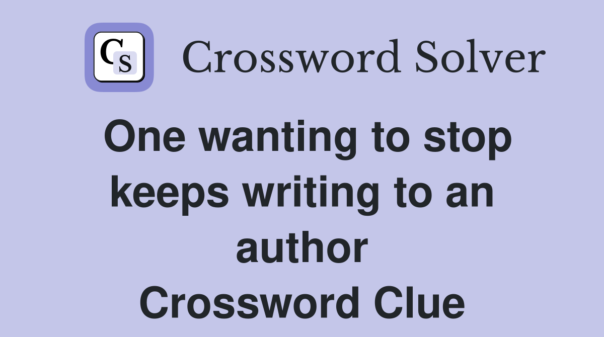 One wanting to stop keeps writing to an author Crossword Clue