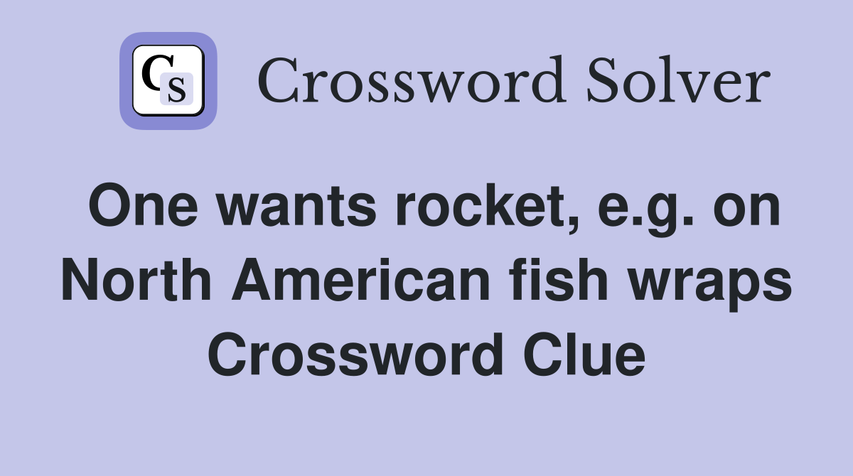 One wants rocket, e.g. on North American fish wraps Crossword Clue