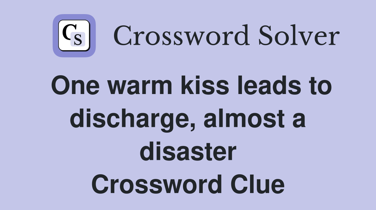 One warm kiss leads to discharge, almost a disaster Crossword Clue
