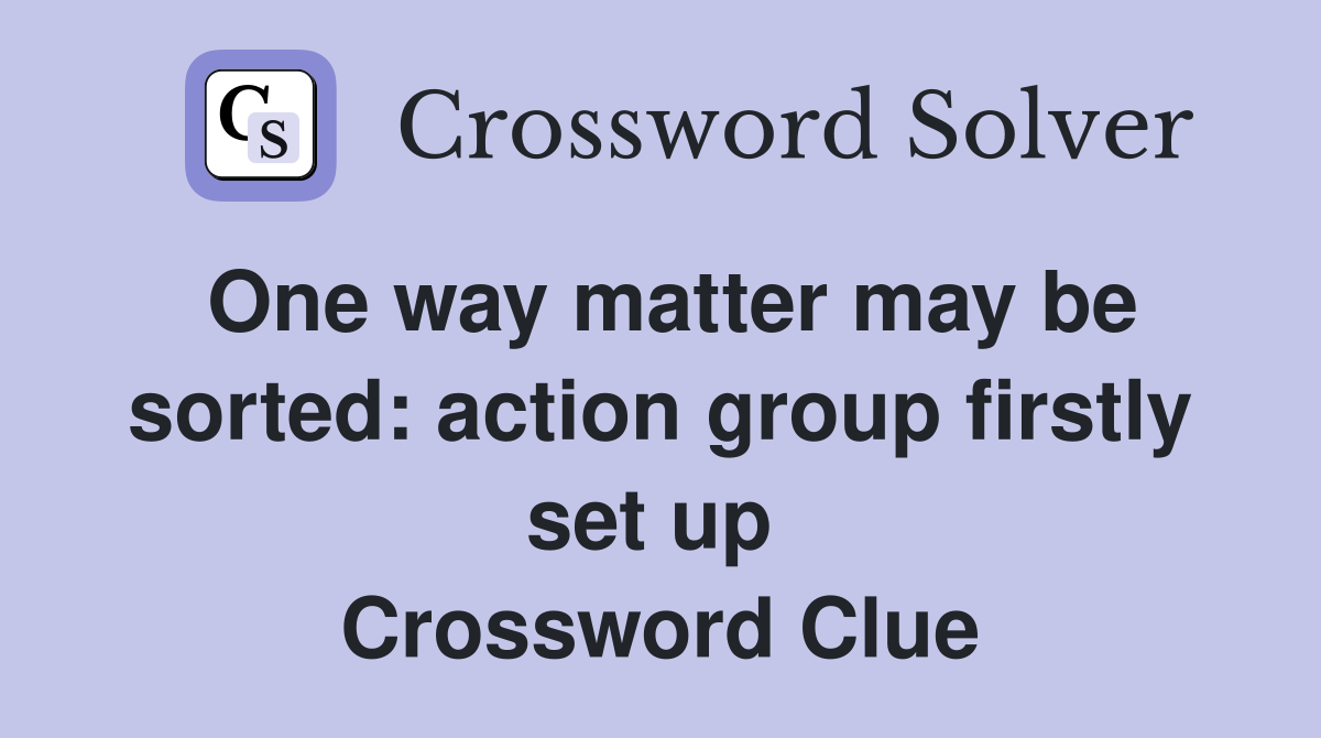 One way matter may be sorted: action group firstly set up  Crossword Clue