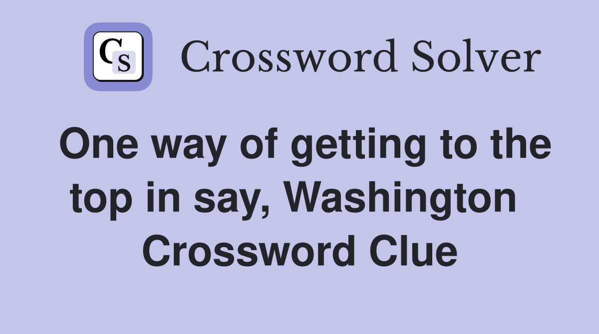 One way of getting to the top in say, Washington  Crossword Clue