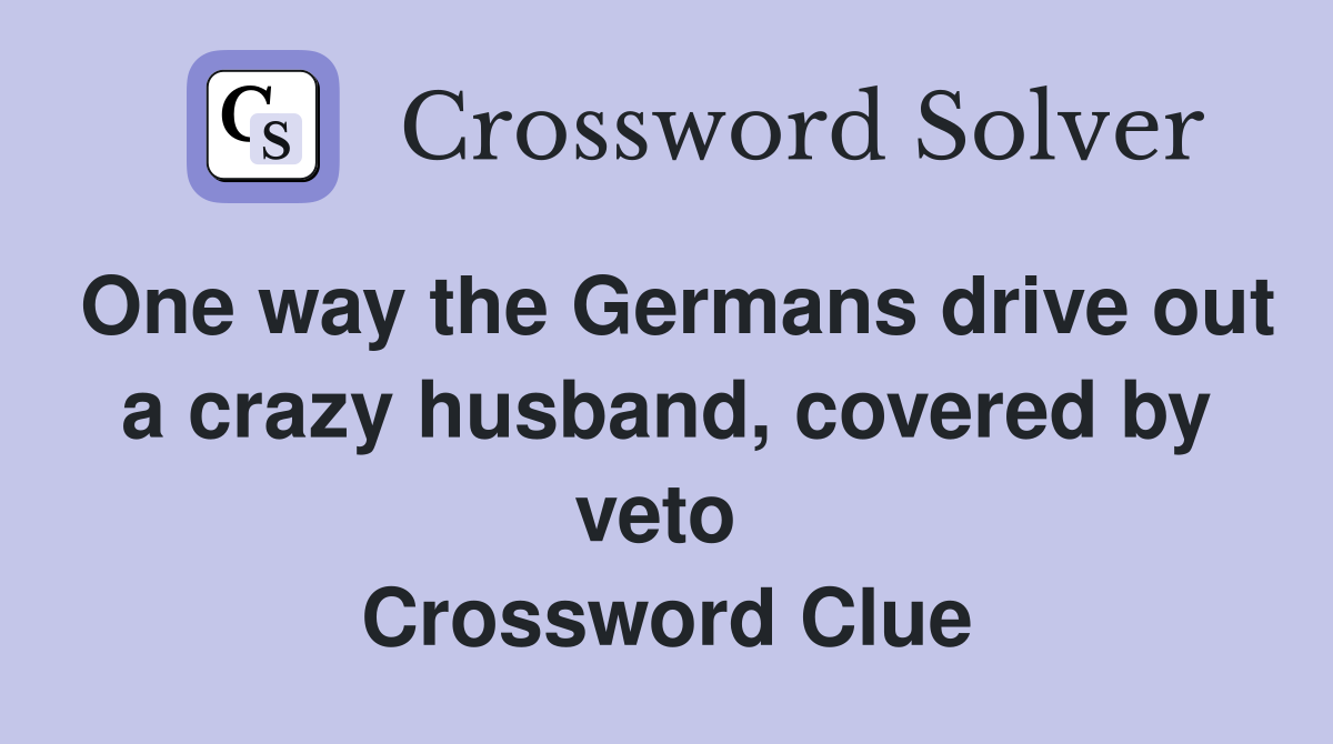 One way the Germans drive out a crazy husband, covered by veto  Crossword Clue