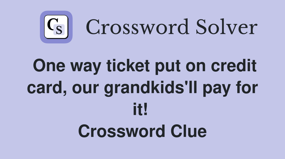 One way ticket put on credit card, our grandkids'll pay for it!  Crossword Clue