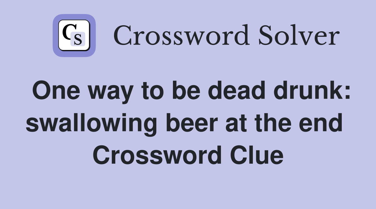 One way to be dead drunk: swallowing beer at the end  Crossword Clue
