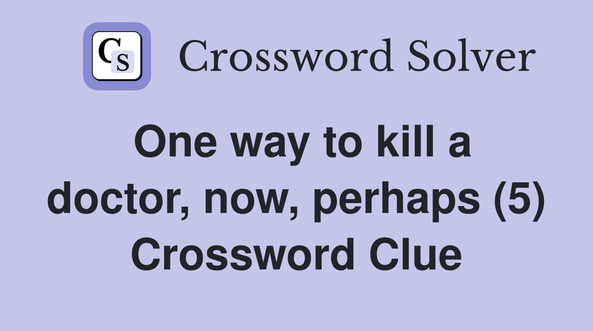 One way to kill a doctor, now, perhaps (5) Crossword Clue