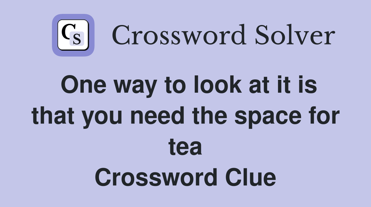 One way to look at it is that you need the space for tea Crossword Clue