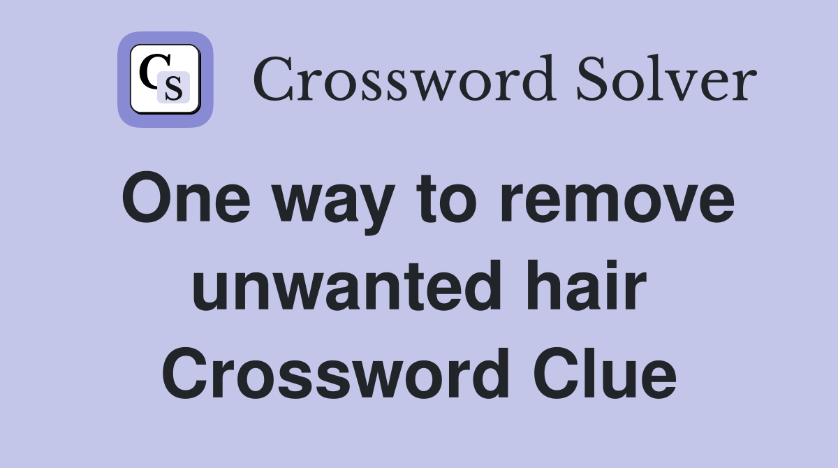 One way to remove unwanted hair Crossword Clue