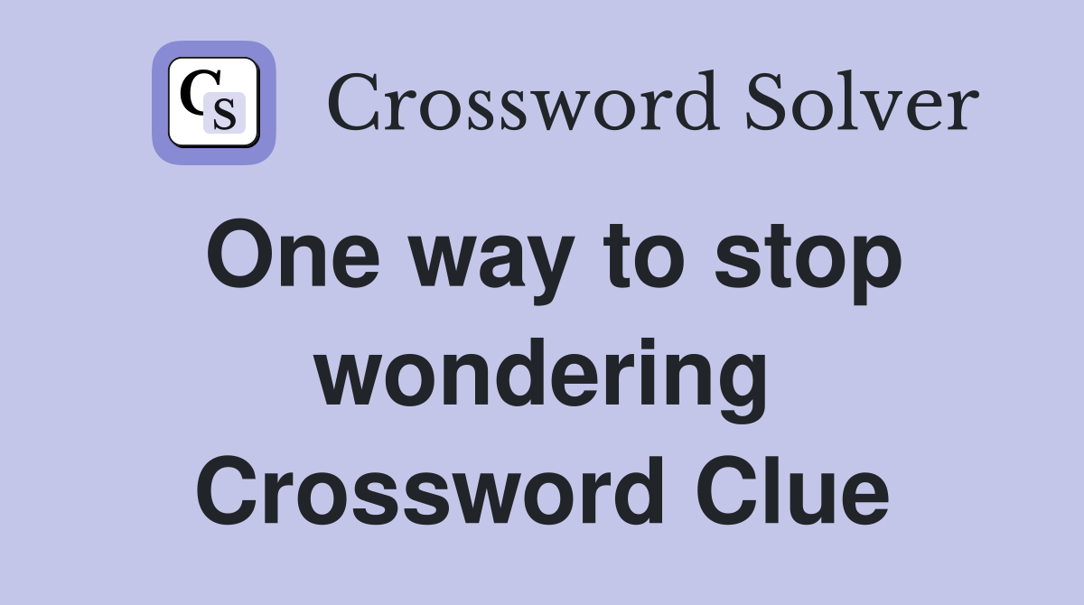 One way to stop wondering Crossword Clue