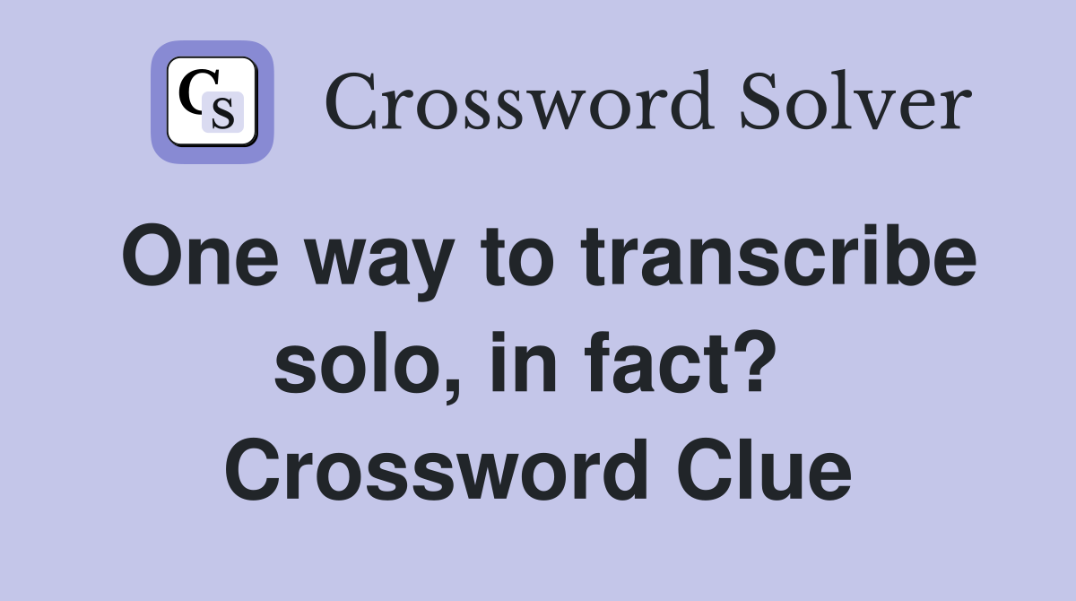 One way to transcribe solo, in fact?  Crossword Clue