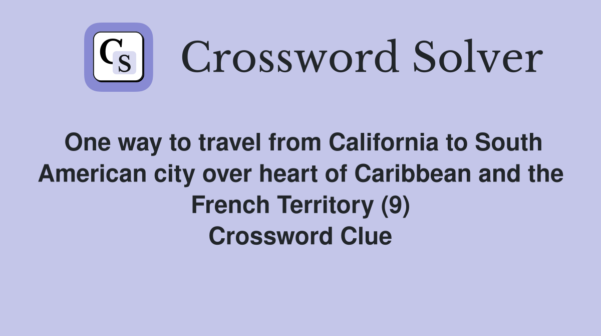 One way to travel from California to South American city over heart of Caribbean and the French Territory (9) Crossword Clue