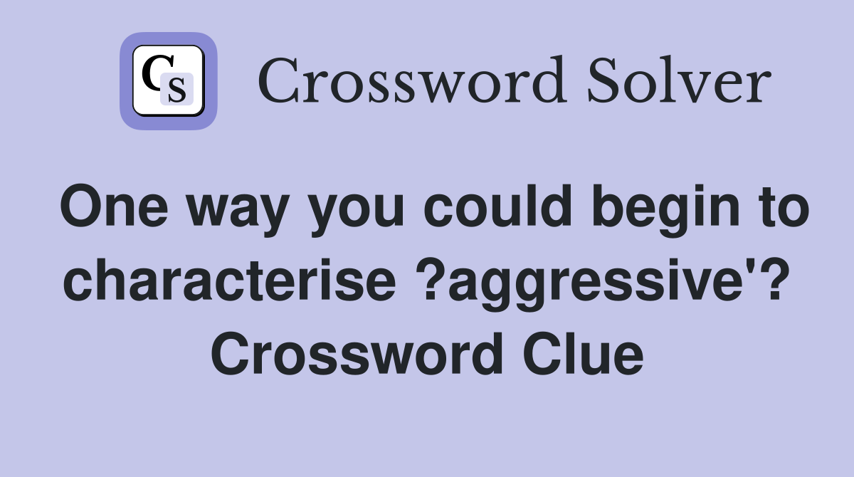 One way you could begin to characterise ?aggressive'? Crossword Clue