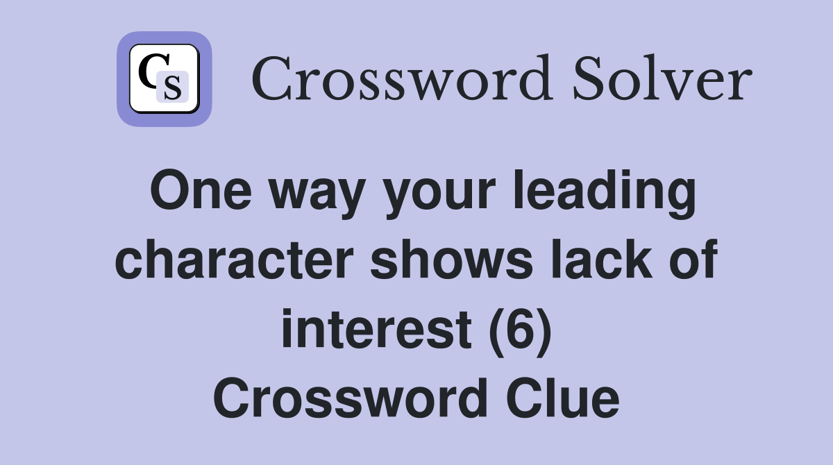 One way your leading character shows lack of interest (6) Crossword Clue