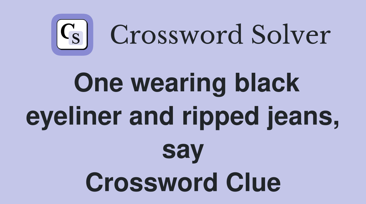 One wearing black eyeliner and ripped jeans, say Crossword Clue