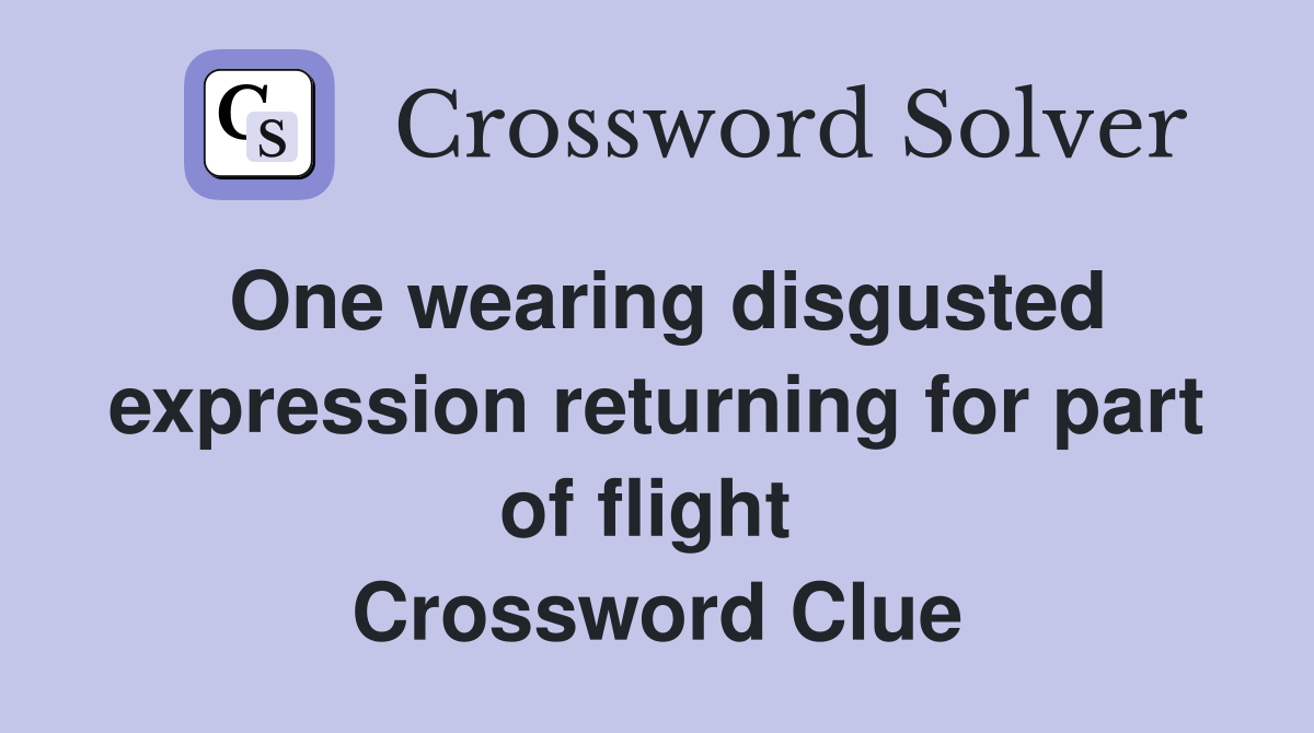 One wearing disgusted expression returning for part of flight  Crossword Clue