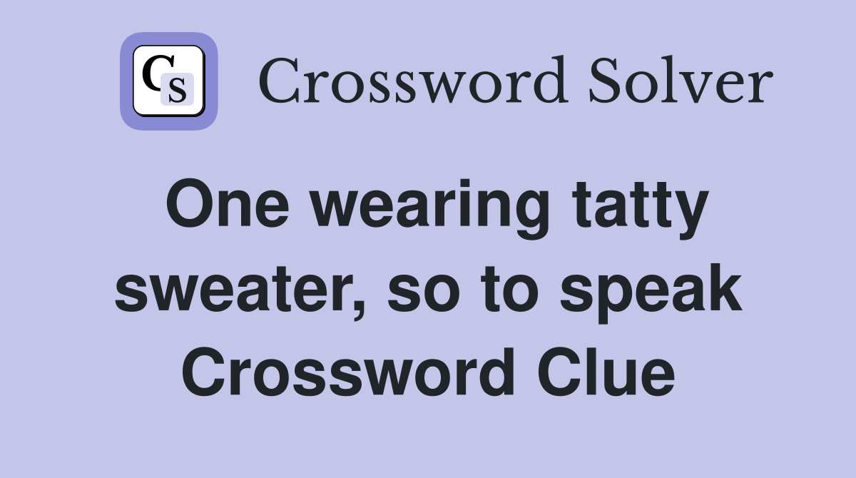 One wearing tatty sweater, so to speak Crossword Clue