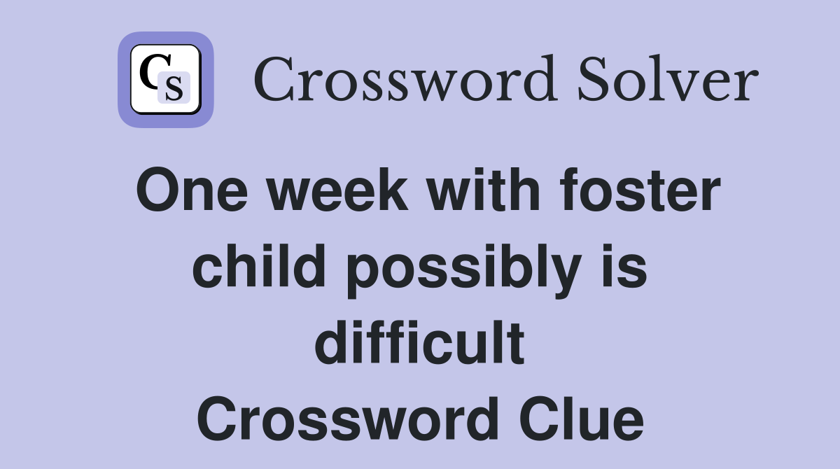 One week with foster child possibly is difficult Crossword Clue