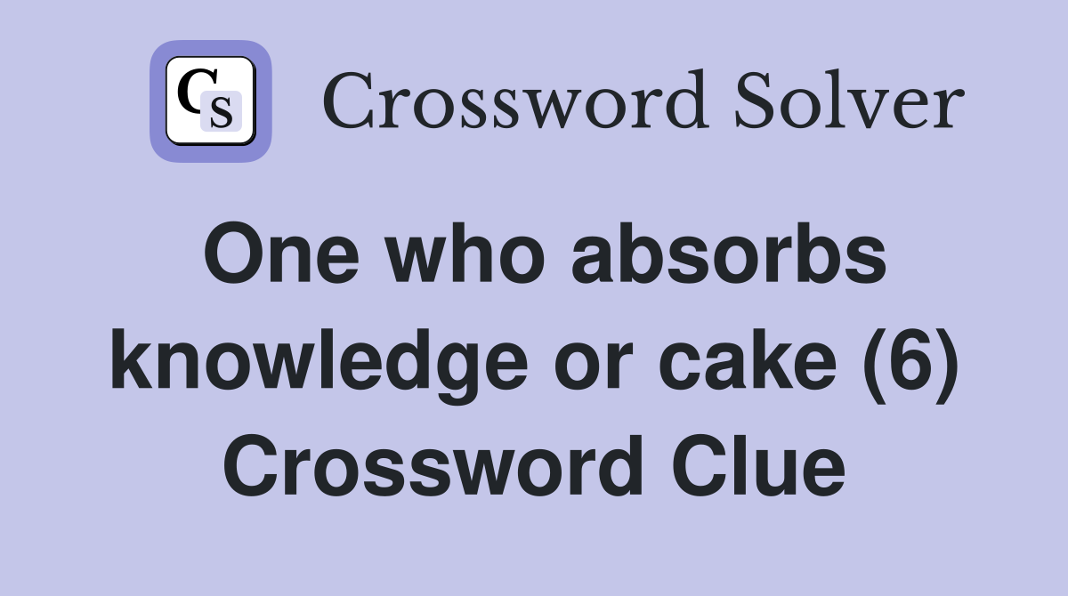 One who absorbs knowledge or cake (6) Crossword Clue