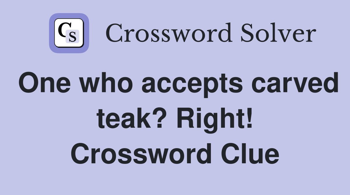 One who accepts carved teak? Right! Crossword Clue