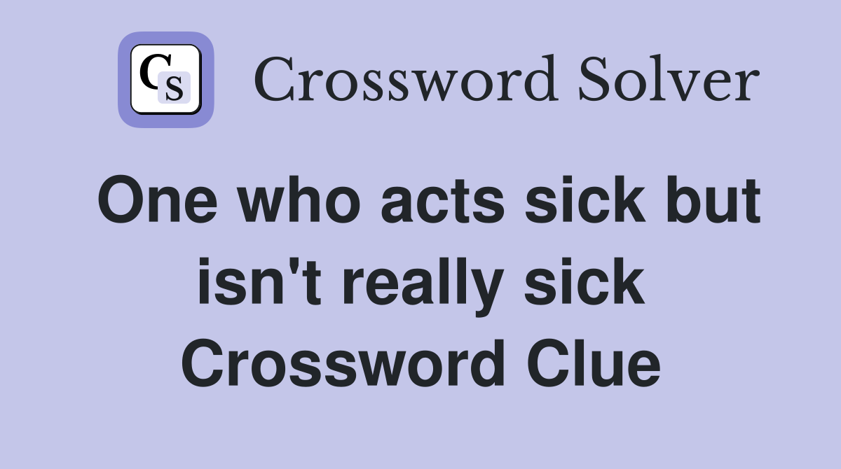 One who acts sick but isn't really sick Crossword Clue