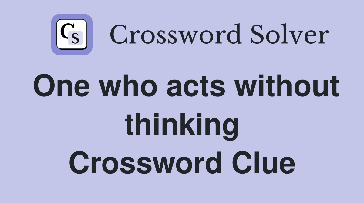 One who acts without thinking Crossword Clue