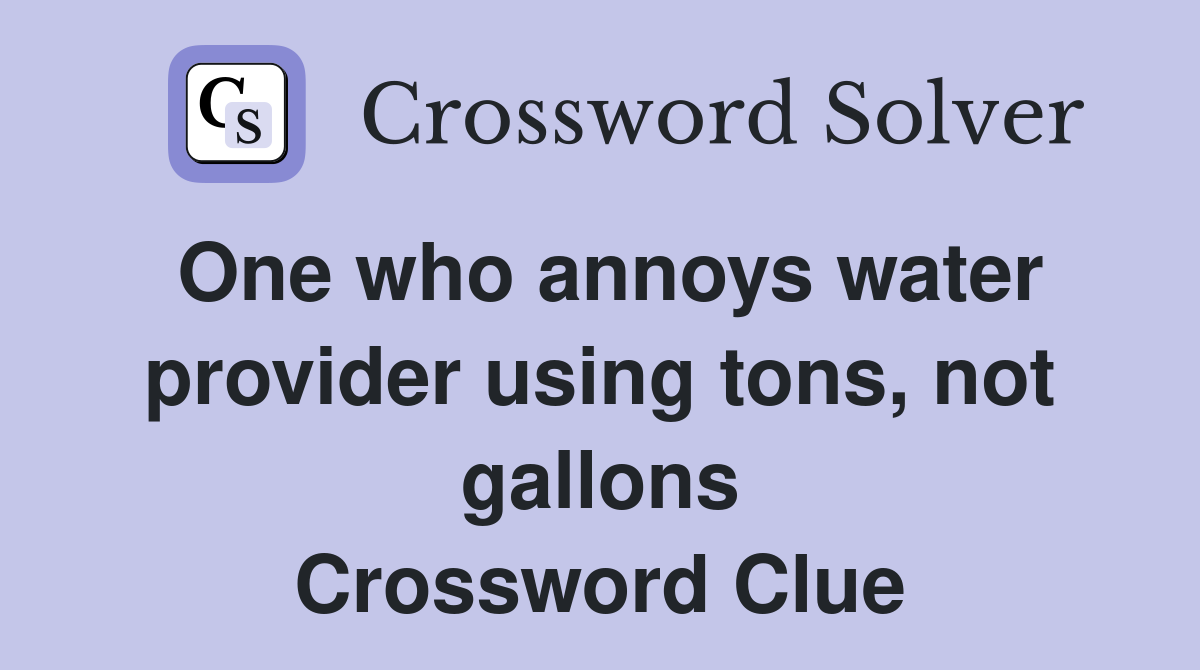 One who annoys water provider using tons, not gallons Crossword Clue