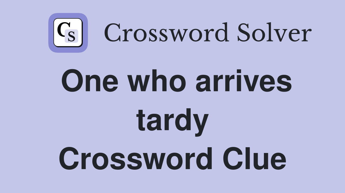 One who arrives tardy Crossword Clue