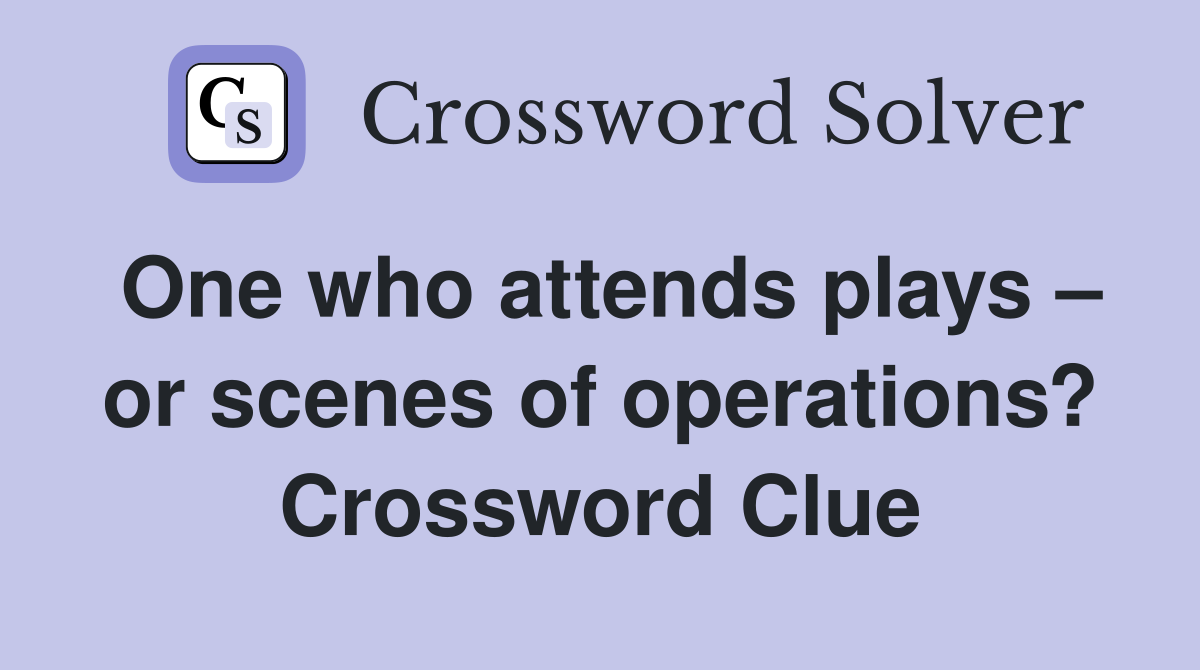 One who attends plays – or scenes of operations? Crossword Clue