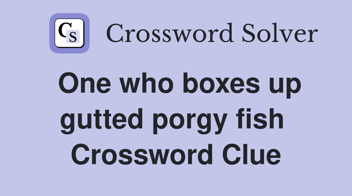 One who boxes up gutted porgy fish  Crossword Clue