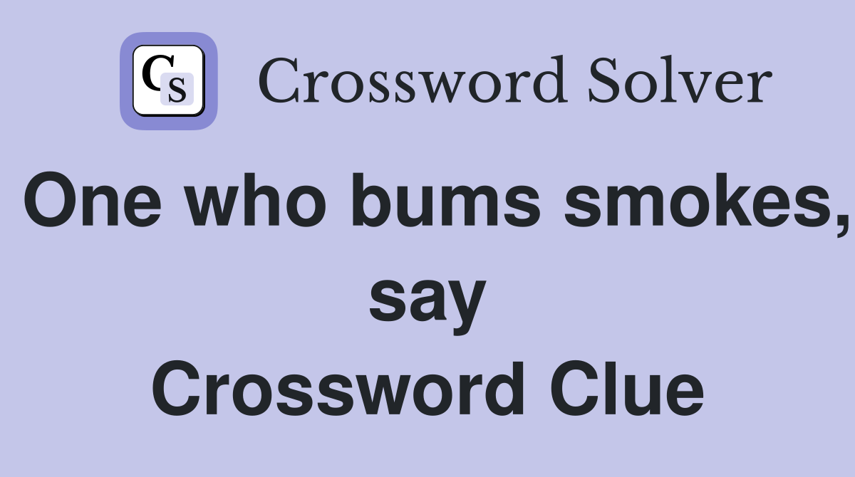 One who bums smokes, say Crossword Clue