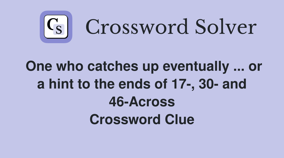 One who catches up eventually ... or a hint to the ends of 17-, 30- and 46-Across Crossword Clue