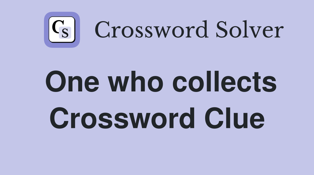 One who collects Crossword Clue