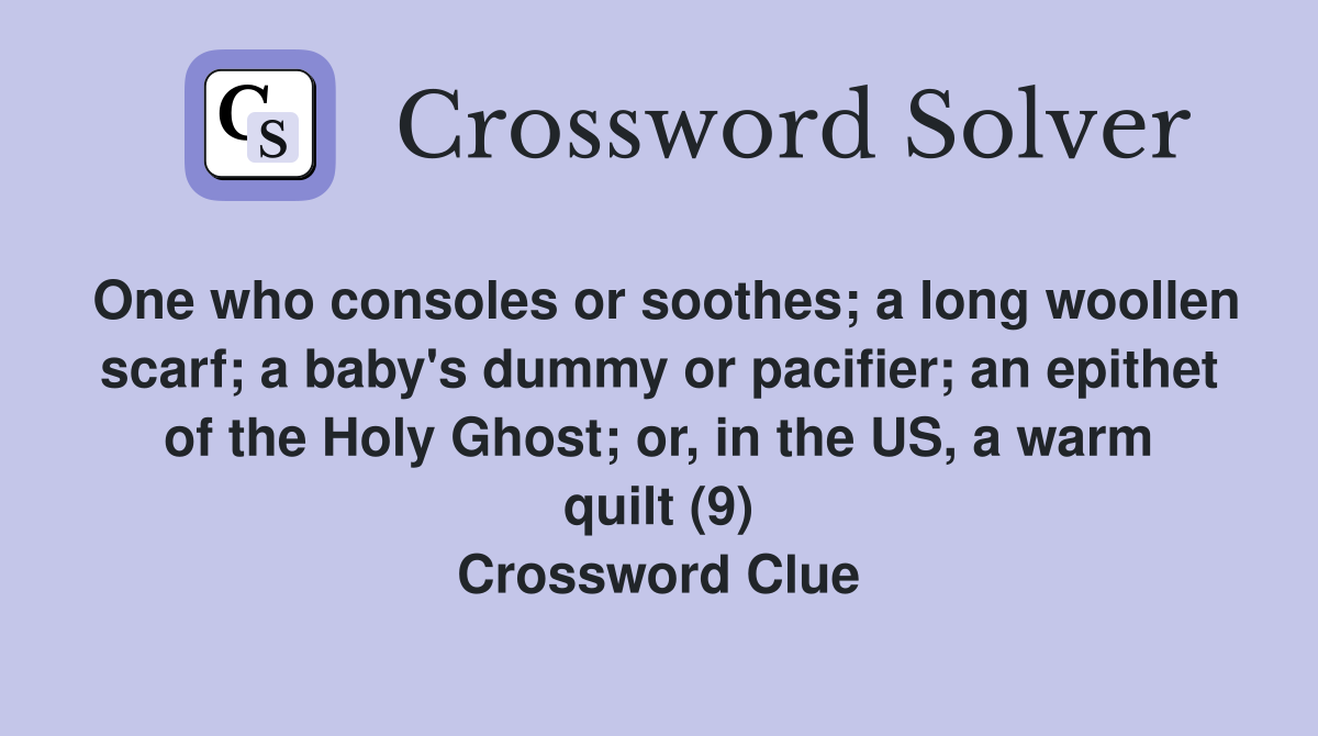 One who consoles or soothes; a long woollen scarf; a baby's dummy or pacifier; an epithet of the Holy Ghost; or, in the US, a warm quilt (9) Crossword Clue