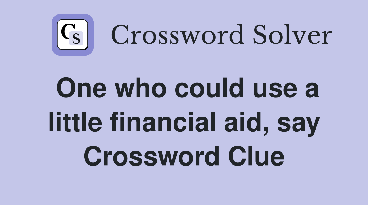 One who could use a little financial aid, say Crossword Clue